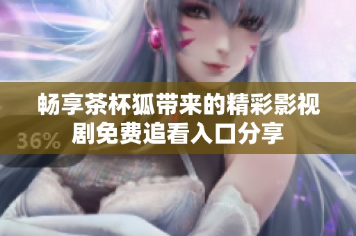 畅享茶杯狐带来的精彩影视剧免费追看入口分享