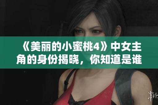 《美丽的小蜜桃4》中女主角的身份揭晓，你知道是谁吗