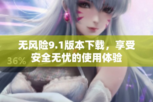 无风险9.1版本下载，享受安全无忧的使用体验