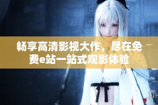 畅享高清影视大作，尽在免费e站一站式观影体验