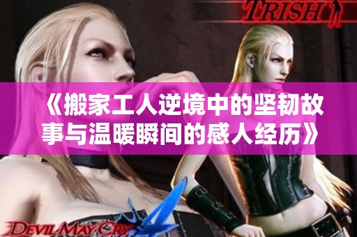 《搬家工人逆境中的坚韧故事与温暖瞬间的感人经历》