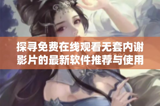 探寻免费在线观看无套内谢影片的最新软件推荐与使用技巧