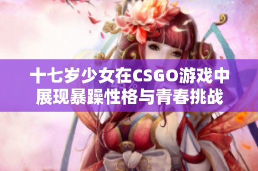 十七岁少女在CSGO游戏中展现暴躁性格与青春挑战