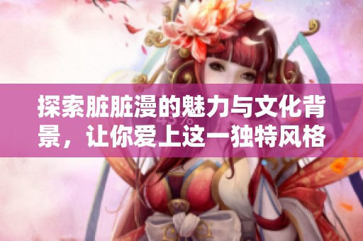 探索脏脏漫的魅力与文化背景，让你爱上这一独特风格