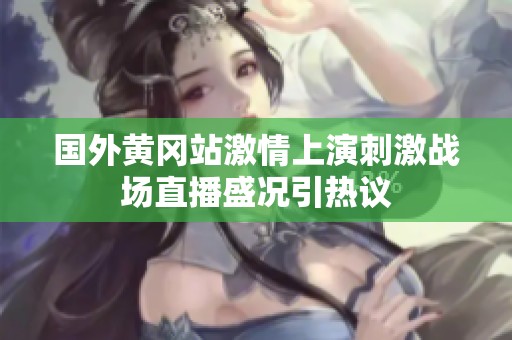 国外黄冈站激情上演刺激战场直播盛况引热议