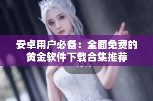 安卓用户必备：全面免费的黄金软件下载合集推荐