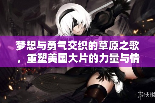 梦想与勇气交织的草原之歌，重塑美国大片的力量与情感