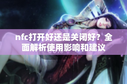 nfc打开好还是关闭好？全面解析使用影响和建议