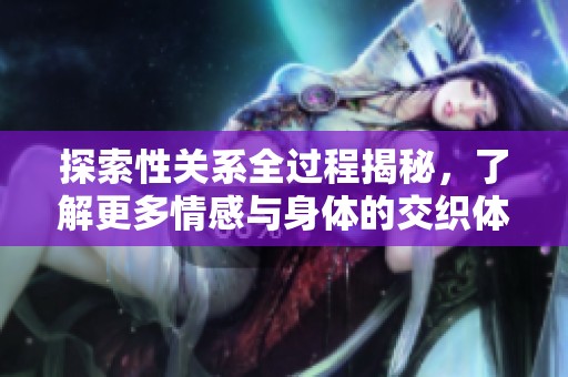 探索性关系全过程揭秘，了解更多情感与身体的交织体验