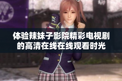体验辣妹子影院精彩电视剧的高清在线在线观看时光