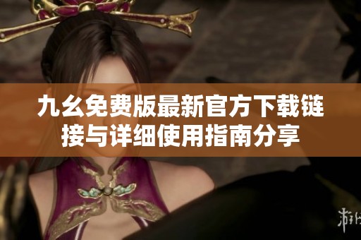 九幺免费版最新官方下载链接与详细使用指南分享