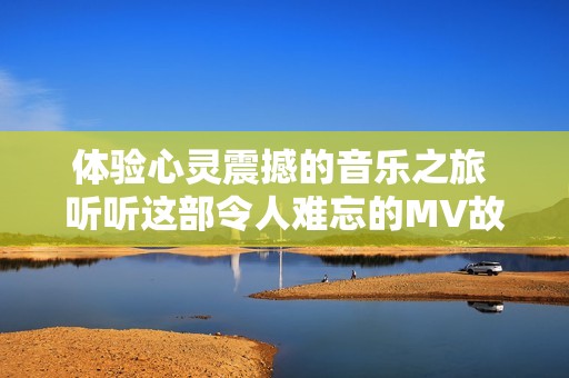体验心灵震撼的音乐之旅 听听这部令人难忘的MV故事