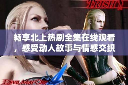 畅享北上热剧全集在线观看，感受动人故事与情感交织