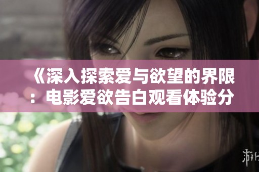 《深入探索爱与欲望的界限：电影爱欲告白观看体验分享》