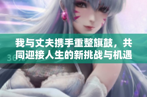 我与丈夫携手重整旗鼓，共同迎接人生的新挑战与机遇