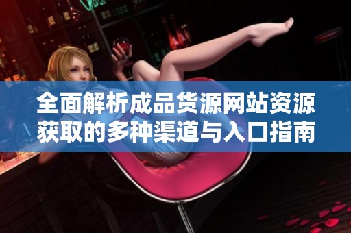 全面解析成品货源网站资源获取的多种渠道与入口指南