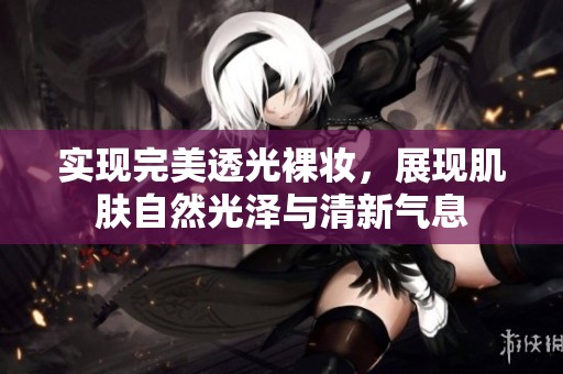 实现完美透光裸妆，展现肌肤自然光泽与清新气息