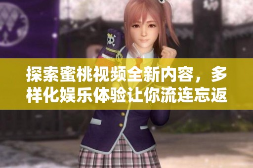 探索蜜桃视频全新内容，多样化娱乐体验让你流连忘返