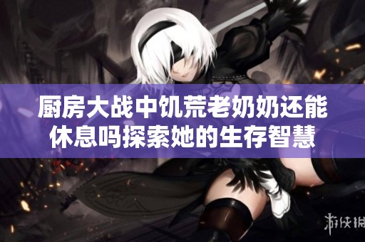 厨房大战中饥荒老奶奶还能休息吗探索她的生存智慧