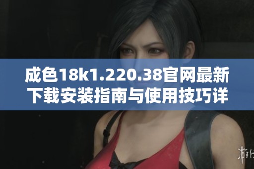 成色18k1.220.38官网最新下载安装指南与使用技巧详解