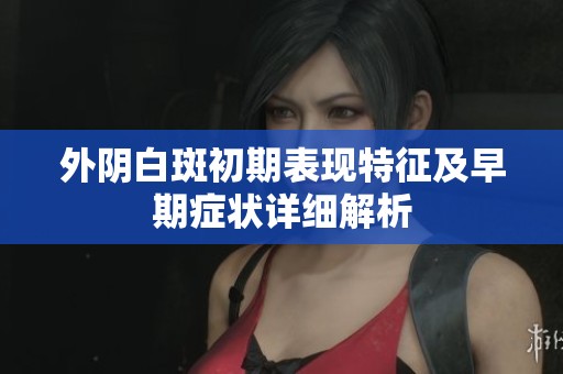外阴白斑初期表现特征及早期症状详细解析