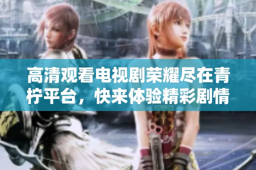高清观看电视剧荣耀尽在青柠平台，快来体验精彩剧情！