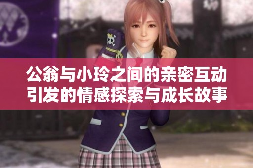 公翁与小玲之间的亲密互动引发的情感探索与成长故事