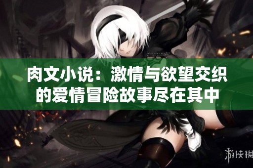 肉文小说：激情与欲望交织的爱情冒险故事尽在其中