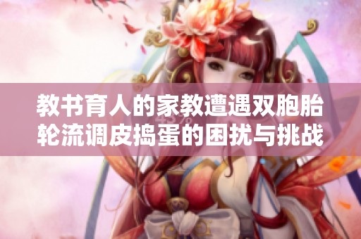 教书育人的家教遭遇双胞胎轮流调皮捣蛋的困扰与挑战