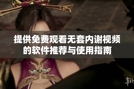 提供免费观看无套内谢视频的软件推荐与使用指南