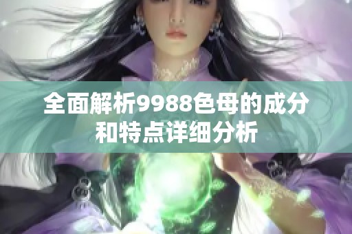 全面解析9988色母的成分和特点详细分析