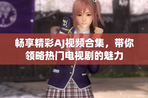 畅享精彩AJ视频合集，带你领略热门电视剧的魅力