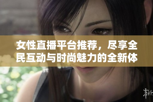 女性直播平台推荐，尽享全民互动与时尚魅力的全新体验