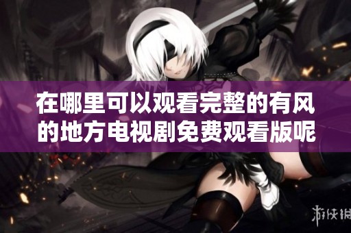 在哪里可以观看完整的有风的地方电视剧免费观看版呢
