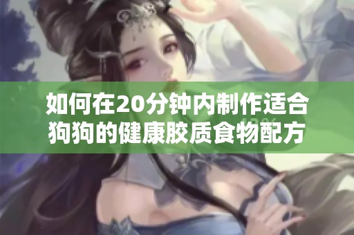 如何在20分钟内制作适合狗狗的健康胶质食物配方