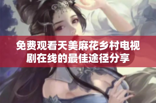 免费观看天美麻花乡村电视剧在线的最佳途径分享