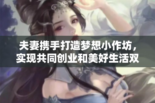 夫妻携手打造梦想小作坊，实现共同创业和美好生活双丰收