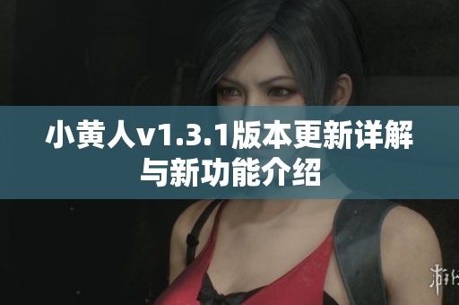 小黄人v1.3.1版本更新详解与新功能介绍