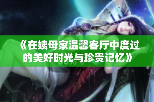 《在姨母家温馨客厅中度过的美好时光与珍贵记忆》