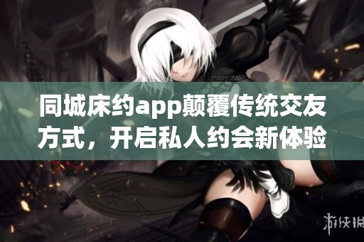 同城床约app颠覆传统交友方式，开启私人约会新体验