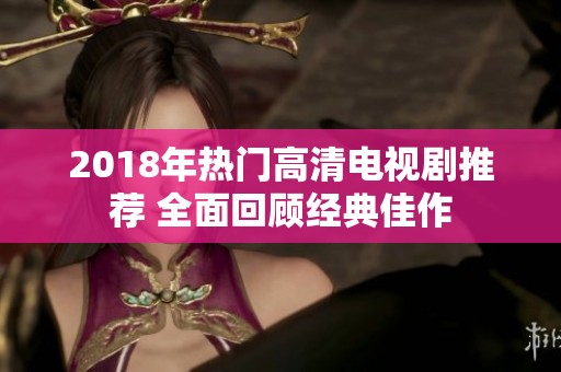 2018年热门高清电视剧推荐 全面回顾经典佳作