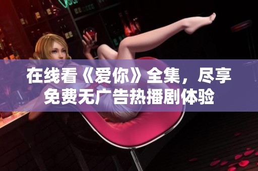在线看《爱你》全集，尽享免费无广告热播剧体验