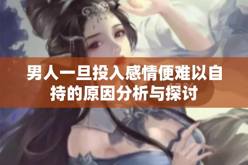 男人一旦投入感情便难以自持的原因分析与探讨