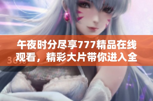 午夜时分尽享777精品在线观看，精彩大片带你进入全新视界