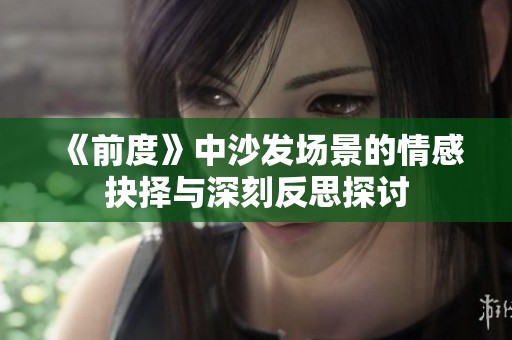 《前度》中沙发场景的情感抉择与深刻反思探讨