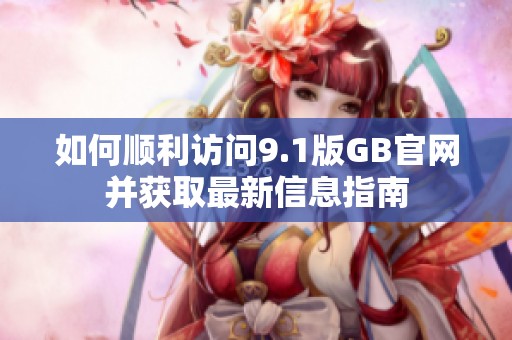 如何顺利访问9.1版GB官网并获取最新信息指南