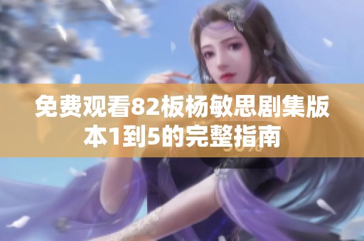 免费观看82板杨敏思剧集版本1到5的完整指南