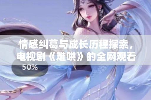 情感纠葛与成长历程探索，电视剧《难哄》的全网观看指南