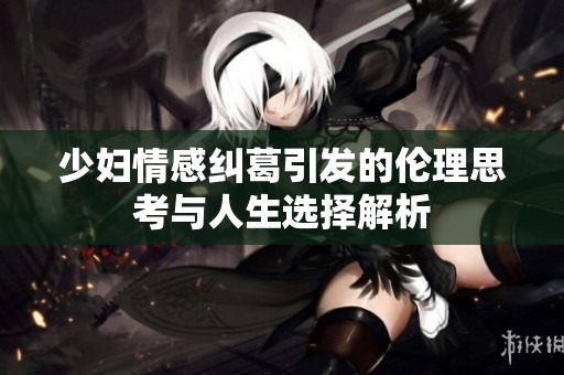 少妇情感纠葛引发的伦理思考与人生选择解析