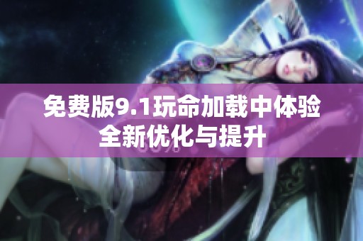 免费版9.1玩命加载中体验全新优化与提升